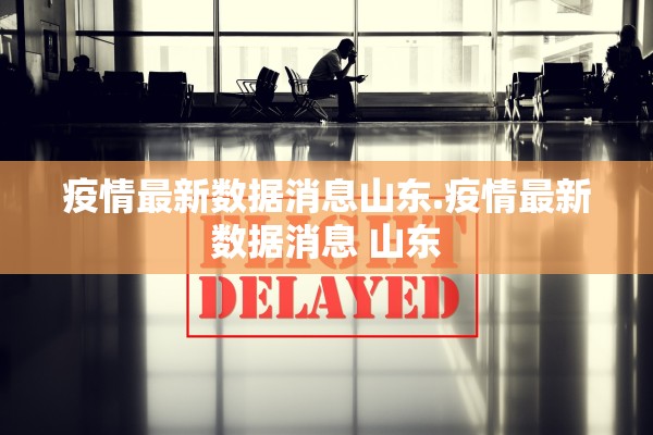 疫情最新数据消息山东.疫情最新数据消息 山东