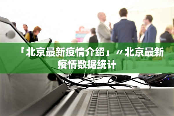 「北京最新疫情介绍」〃北京最新疫情数据统计