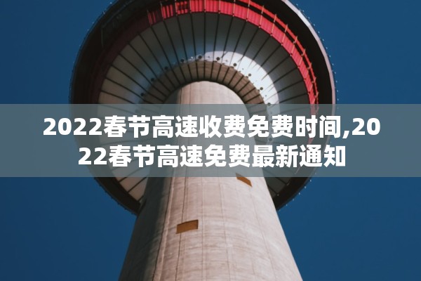 2022春节高速收费免费时间,2022春节高速免费最新通知