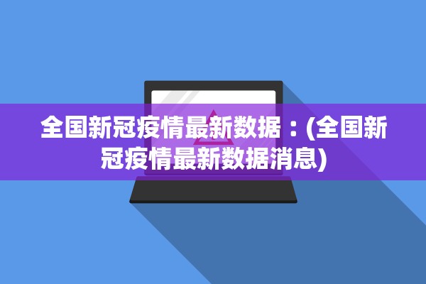 全国新冠疫情最新数据︰(全国新冠疫情最新数据消息) 全国新冠疫情最新数据︰(全国新冠疫情最新数据消息)