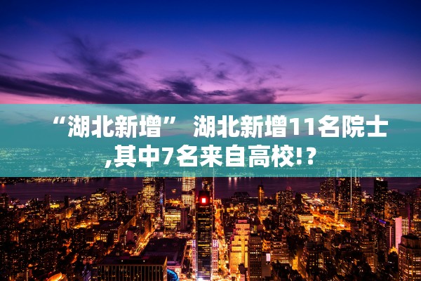 “湖北新增” 湖北新增11名院士,其中7名来自高校!？