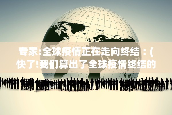 专家:全球疫情正在走向终结︰(快了!我们算出了全球疫情终结的时间)