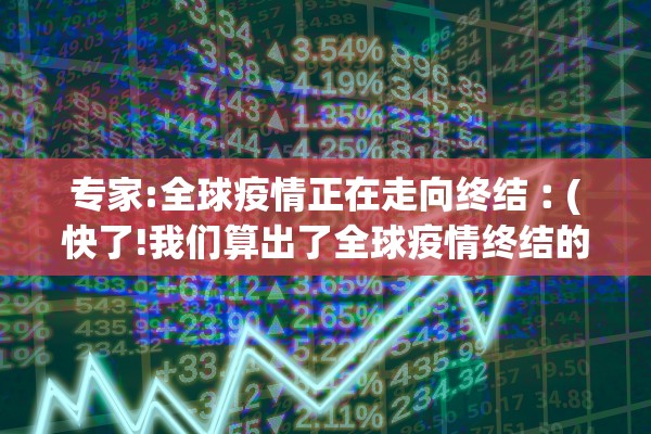 专家:全球疫情正在走向终结︰(快了!我们算出了全球疫情终结的时间)