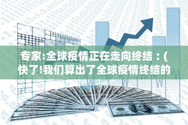 专家:全球疫情正在走向终结︰(快了!我们算出了全球疫情终结的时间)