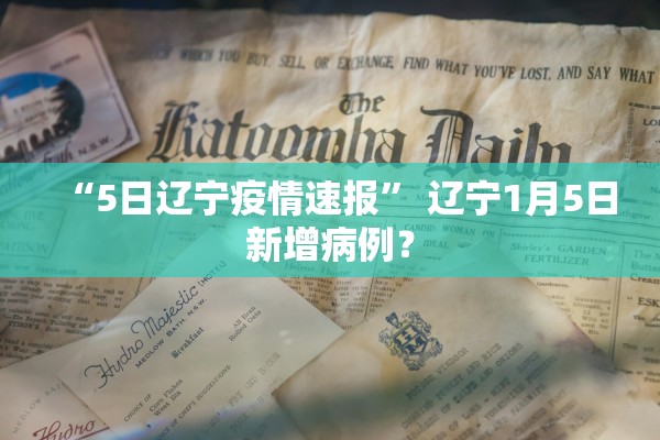 “5日辽宁疫情速报	” 辽宁1月5日新增病例？
