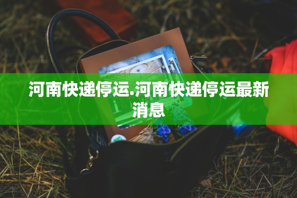 河南快递停运.河南快递停运最新消息