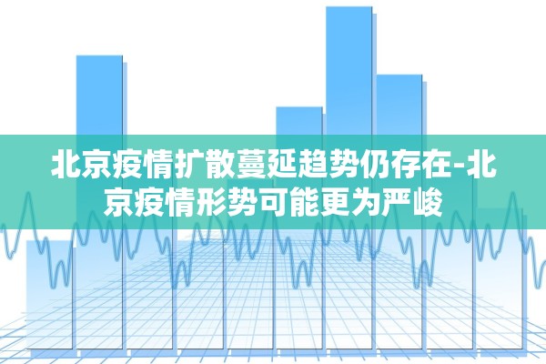 北京疫情扩散蔓延趋势仍存在-北京疫情形势可能更为严峻 北京疫情扩散蔓延趋势仍存在-北京疫情形势可能更为严峻