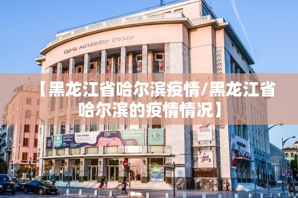 【黑龙江省哈尔滨疫情/黑龙江省哈尔滨的疫情情况】 【黑龙江省哈尔滨疫情/黑龙江省哈尔滨的疫情情况】