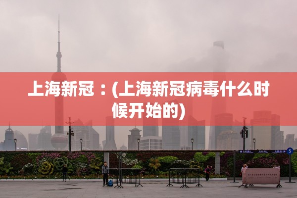 上海新冠︰(上海新冠病毒什么时候开始的) 上海新冠︰(上海新冠病毒什么时候开始的)