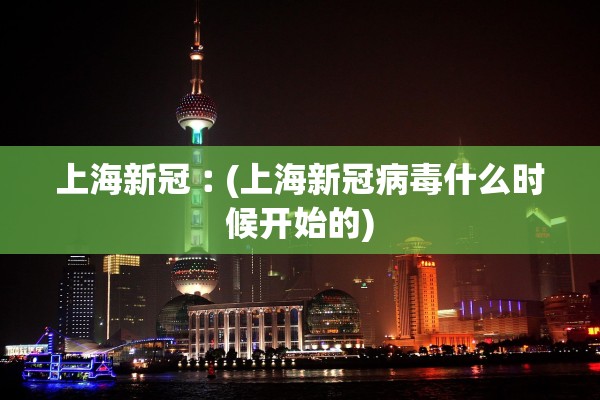 上海新冠︰(上海新冠病毒什么时候开始的) 上海新冠︰(上海新冠病毒什么时候开始的)