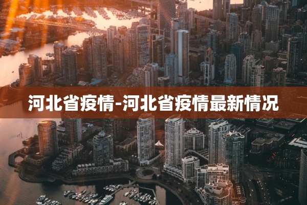 河北省疫情-河北省疫情最新情况 河北省疫情-河北省疫情最新情况