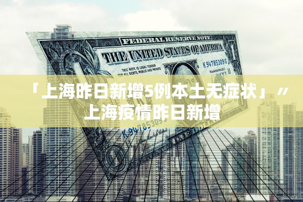 「上海昨日新增5例本土无症状」〃上海疫情昨日新增