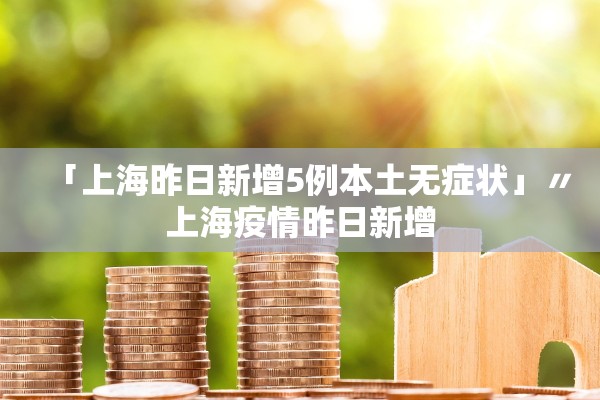 「上海昨日新增5例本土无症状」〃上海疫情昨日新增