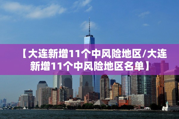【大连新增11个中风险地区/大连新增11个中风险地区名单】 【大连新增11个中风险地区/大连新增11个中风险地区名单】