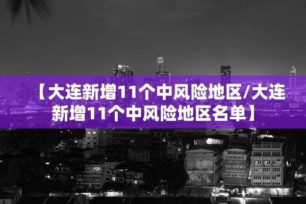 【大连新增11个中风险地区/大连新增11个中风险地区名单】 【大连新增11个中风险地区/大连新增11个中风险地区名单】