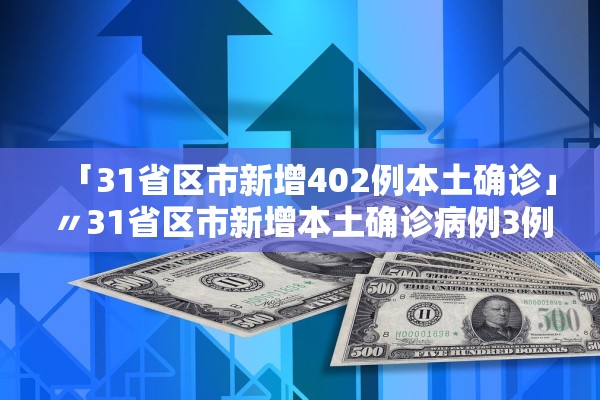 「31省区市新增402例本土确诊」〃31省区市新增本土确诊病例3例 「31省区市新增402例本土确诊」〃31省区市新增本土确诊病例3例
