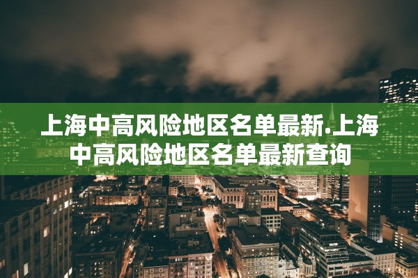 上海中高风险地区名单最新.上海中高风险地区名单最新查询 上海中高风险地区名单最新.上海中高风险地区名单最新查询
