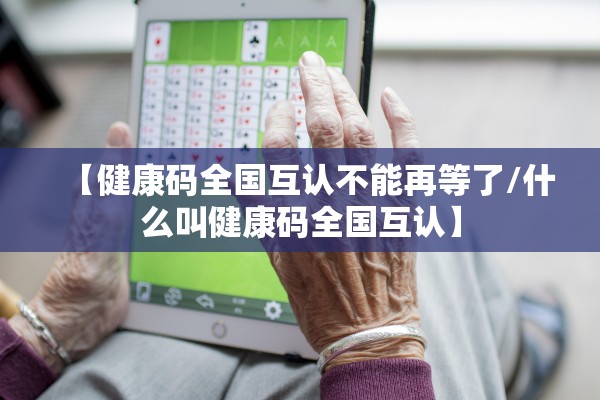 【健康码全国互认不能再等了/什么叫健康码全国互认】