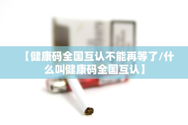 【健康码全国互认不能再等了/什么叫健康码全国互认】