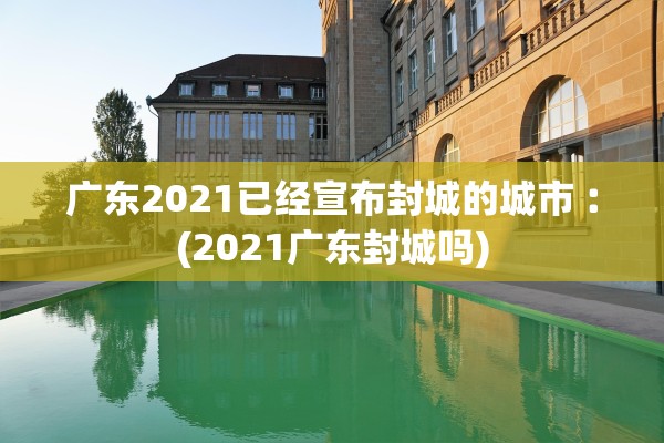 广东2021已经宣布封城的城市︰(2021广东封城吗)
