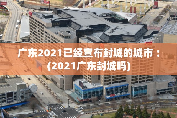 广东2021已经宣布封城的城市︰(2021广东封城吗)
