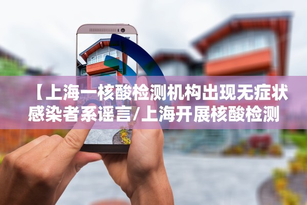 【上海一核酸检测机构出现无症状感染者系谣言/上海开展核酸检测】