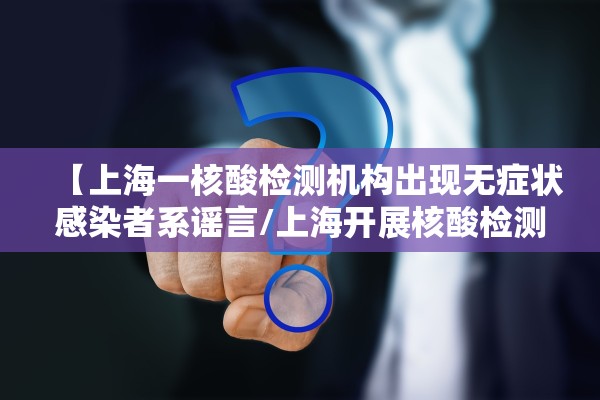 【上海一核酸检测机构出现无症状感染者系谣言/上海开展核酸检测】