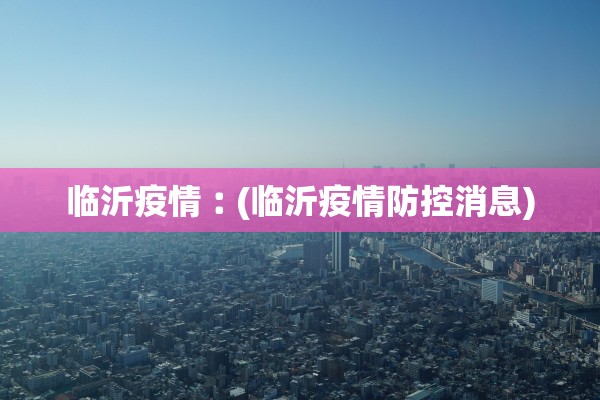 临沂疫情︰(临沂疫情防控消息)