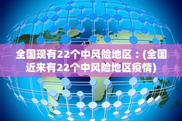 全国现有22个中风险地区︰(全国近来有22个中风险地区疫情)