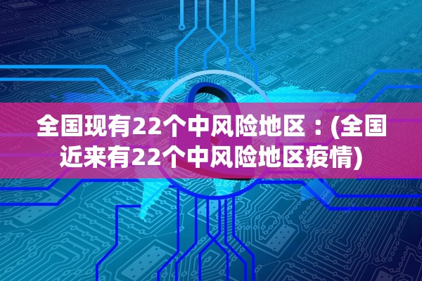 全国现有22个中风险地区︰(全国近来有22个中风险地区疫情)