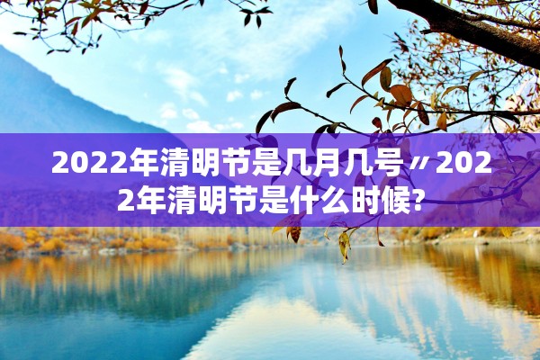 2022年清明节是几月几号〃2022年清明节是什么时候?