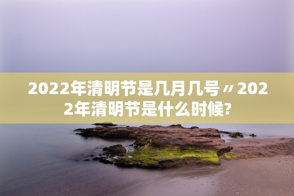 2022年清明节是几月几号〃2022年清明节是什么时候?