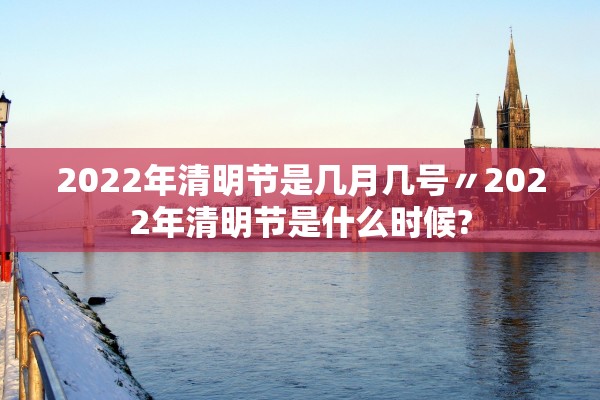 2022年清明节是几月几号〃2022年清明节是什么时候?