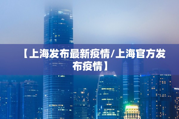 【上海发布最新疫情/上海官方发布疫情】 【上海发布最新疫情/上海官方发布疫情】