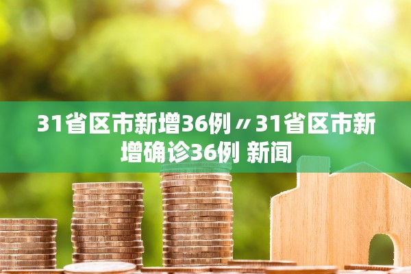 31省区市新增36例〃31省区市新增确诊36例 新闻