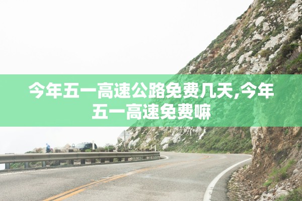 今年五一高速公路免费几天,今年五一高速免费嘛