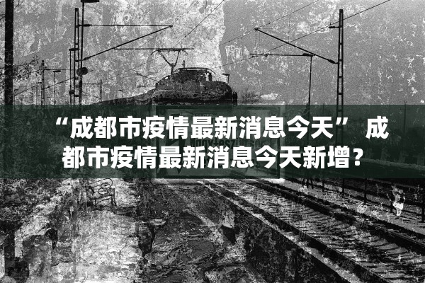 “成都市疫情最新消息今天	” 成都市疫情最新消息今天新增？