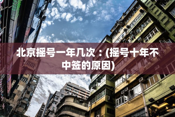 北京摇号一年几次︰(摇号十年不中签的原因)