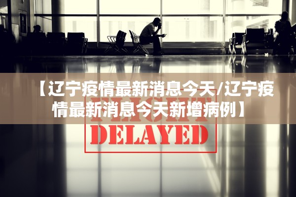 【辽宁疫情最新消息今天/辽宁疫情最新消息今天新增病例】
