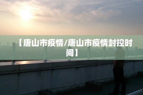 【唐山市疫情/唐山市疫情封控时间】