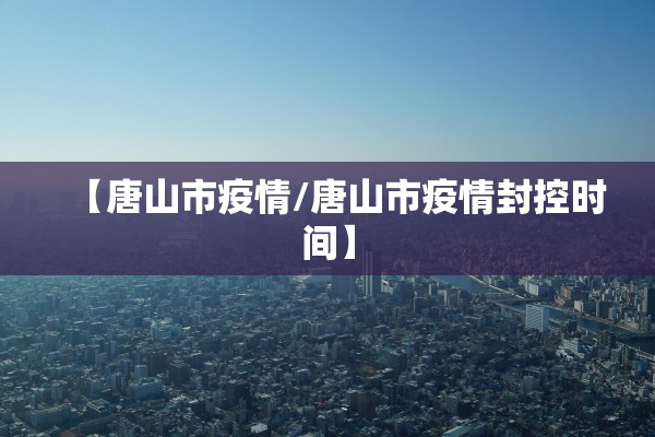 【唐山市疫情/唐山市疫情封控时间】