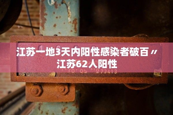 江苏一地3天内阳性感染者破百〃江苏62人阳性