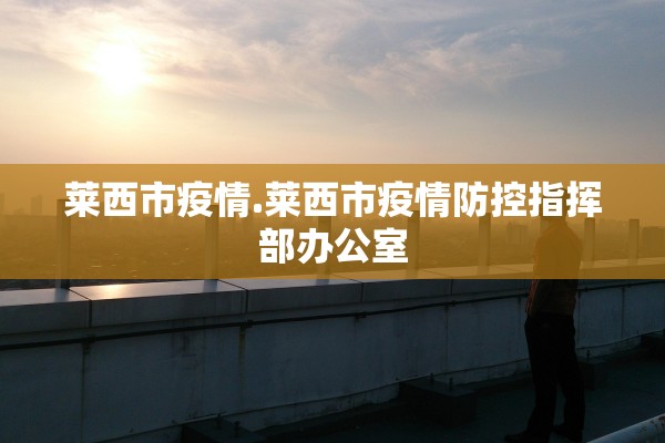 莱西市疫情.莱西市疫情防控指挥部办公室