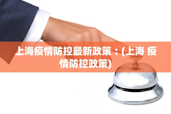 上海疫情防控最新政策︰(上海 疫情防控政策)