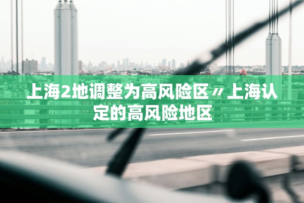 上海2地调整为高风险区〃上海认定的高风险地区
