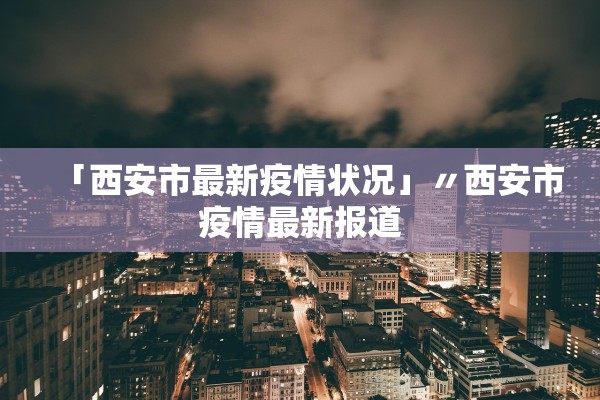 「西安市最新疫情状况」〃西安市疫情最新报道