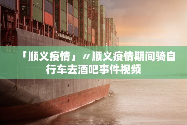 「顺义疫情」〃顺义疫情期间骑自行车去酒吧事件视频