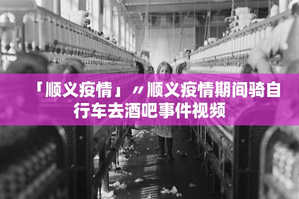 「顺义疫情」〃顺义疫情期间骑自行车去酒吧事件视频
