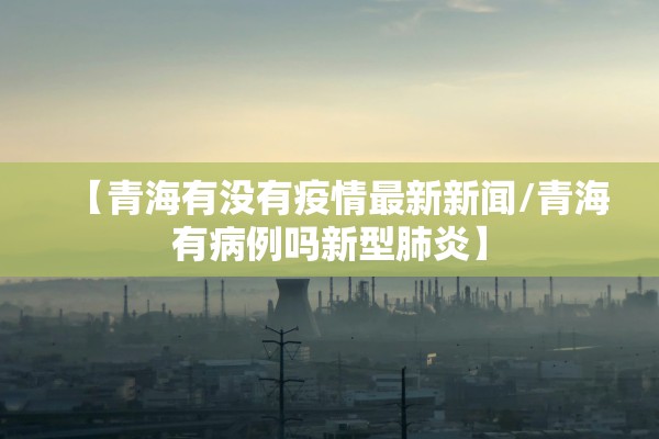 【青海有没有疫情最新新闻/青海有病例吗新型肺炎】
