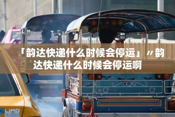 「韵达快递什么时候会停运」〃韵达快递什么时候会停运啊